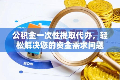 武江公积金一次性提取代办，轻松解决您的资金需求问题