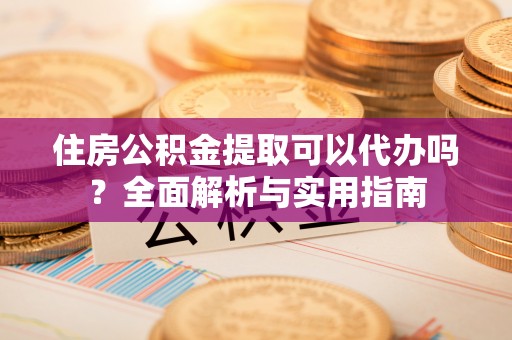 武江住房公积金提取可以代办吗？全面解析与实用指南
