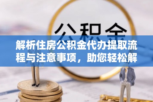 武江解析住房公积金代办提取流程与注意事项，助您轻松解决资金难题