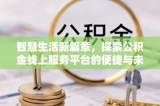武江智慧生活新篇章，探索公积金线上服务平台的便捷与未来