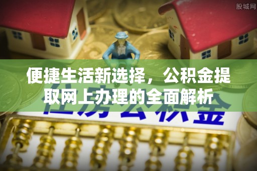 武江便捷生活新选择，公积金提取网上办理的全面解析