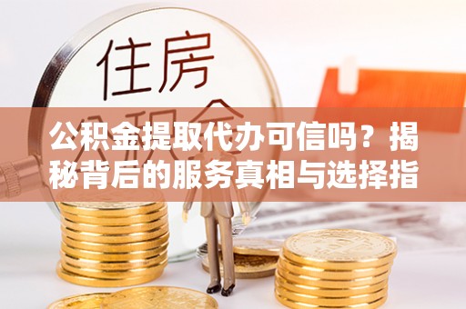 武江公积金提取代办可信吗？揭秘背后的服务真相与选择指南