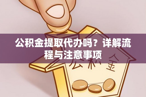 武江公积金提取代办吗？详解流程与注意事项
