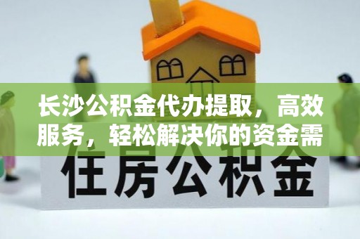 武江长沙公积金代办提取，高效服务，轻松解决你的资金需求