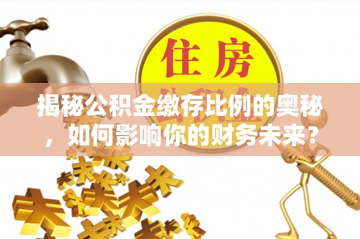 武江揭秘公积金缴存比例的奥秘，如何影响你的财务未来？