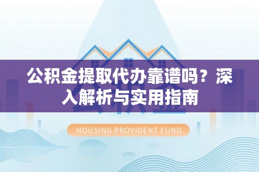 武江公积金提取代办靠谱吗？深入解析与实用指南