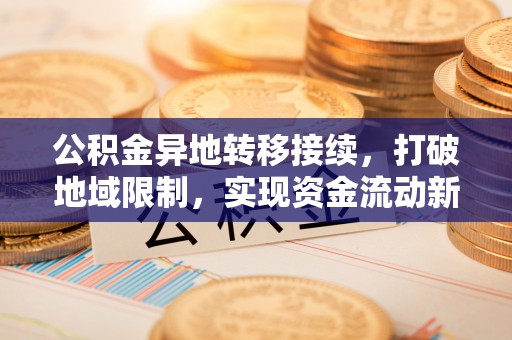 武江公积金异地转移接续，打破地域限制，实现资金流动新纪元