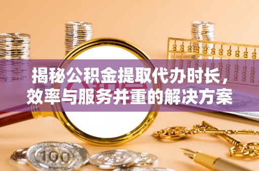 武江揭秘公积金提取代办时长，效率与服务并重的解决方案