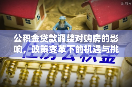 武江公积金贷款调整对购房的影响，政策变革下的机遇与挑战