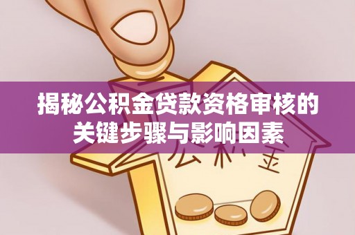 武江揭秘公积金贷款资格审核的关键步骤与影响因素