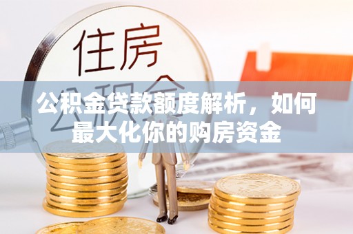 武江公积金贷款额度解析，如何最大化你的购房资金