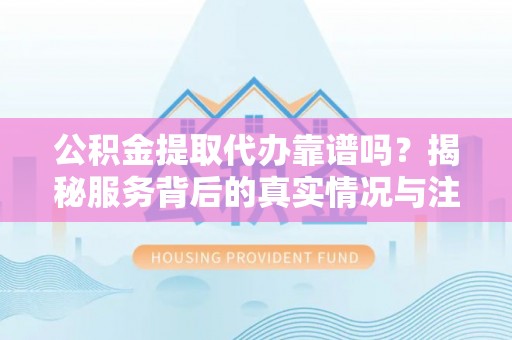 武江公积金提取代办靠谱吗？揭秘服务背后的真实情况与注意事项