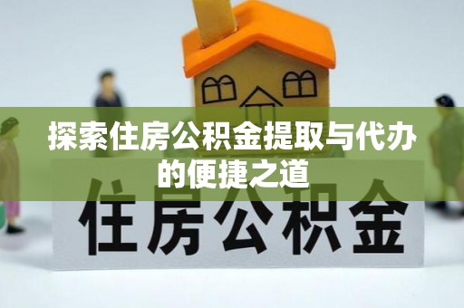 武江探索住房公积金提取与代办的便捷之道