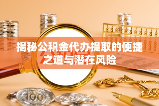 武江揭秘公积金代办提取的便捷之道与潜在风险