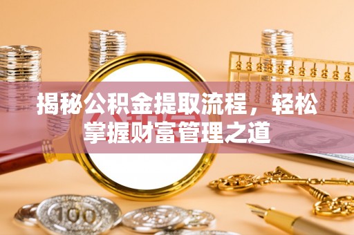 武江揭秘公积金提取流程，轻松掌握财富管理之道