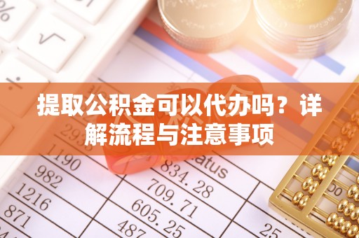 武江提取公积金可以代办吗？详解流程与注意事项
