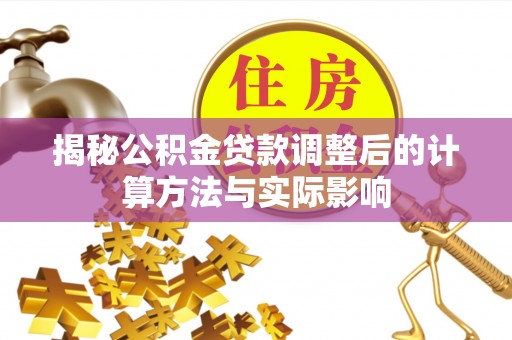武江揭秘公积金贷款调整后的计算方法与实际影响