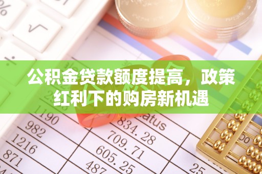 武江公积金贷款额度提高，政策红利下的购房新机遇