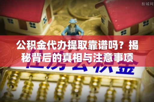 武江公积金代办提取靠谱吗？揭秘背后的真相与注意事项