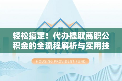 武江轻松搞定！代办提取离职公积金的全流程解析与实用技巧