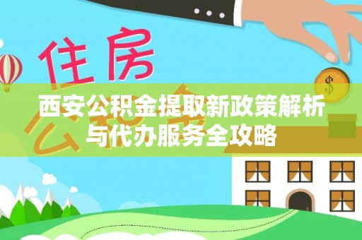 武江西安公积金提取新政策解析与代办服务全攻略