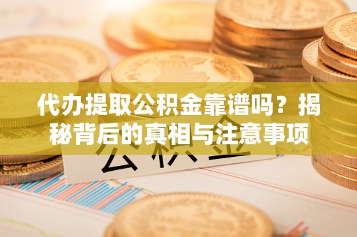 武江代办提取公积金靠谱吗？揭秘背后的真相与注意事项