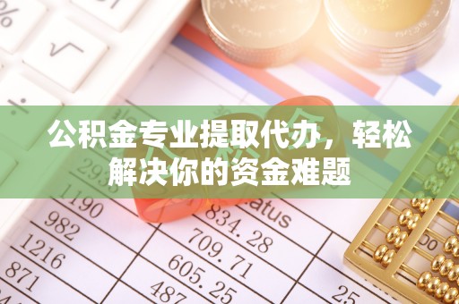 武江公积金专业提取代办，轻松解决你的资金难题