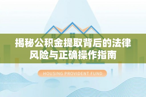 武江揭秘公积金提取背后的法律风险与正确操作指南
