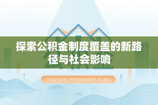 武江探索公积金制度覆盖的新路径与社会影响