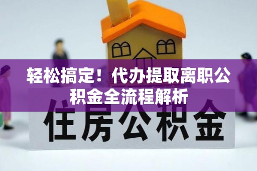 武江轻松搞定！代办提取离职公积金全流程解析
