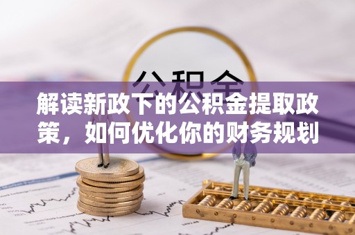 武江解读新政下的公积金提取政策，如何优化你的财务规划