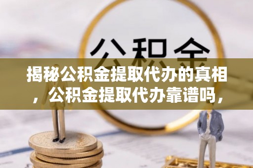 武江揭秘公积金提取代办的真相，公积金提取代办靠谱吗，如何选择专业服务？