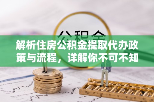 武江解析住房公积金提取代办政策与流程，详解你不可不知的关键点