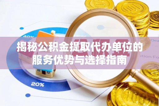 武江揭秘公积金提取代办单位的服务优势与选择指南