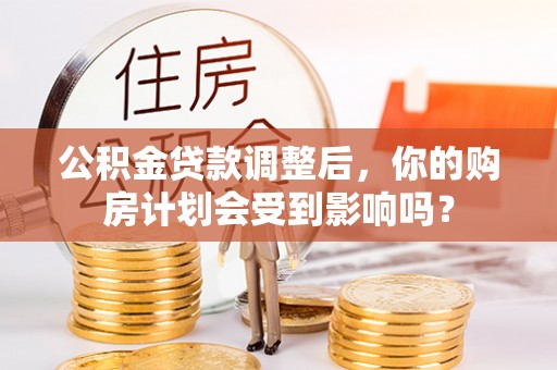 武江公积金贷款调整后，你的购房计划会受到影响吗？