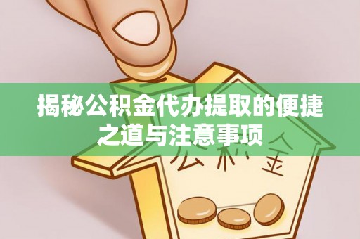 武江揭秘公积金代办提取的便捷之道与注意事项