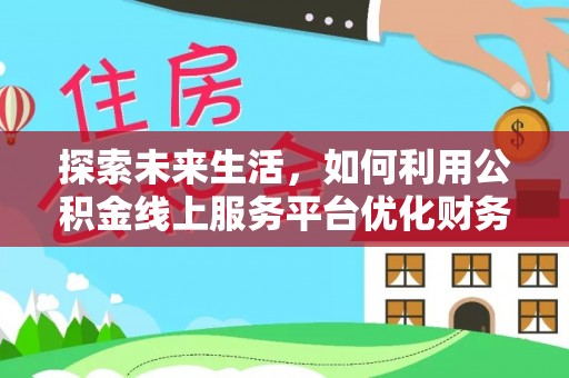 武江探索未来生活，如何利用公积金线上服务平台优化财务管理