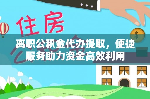 武江离职公积金代办提取，便捷服务助力资金高效利用