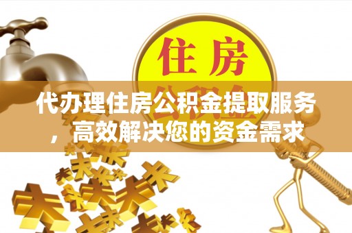 武江代办理住房公积金提取服务，高效解决您的资金需求