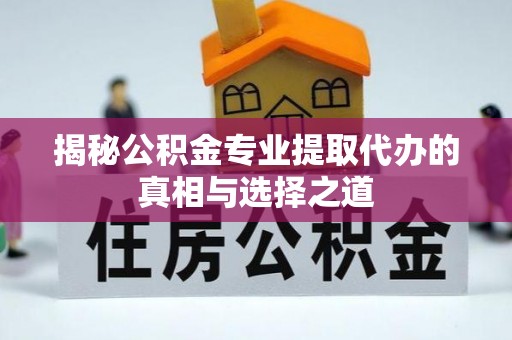 武江揭秘公积金专业提取代办的真相与选择之道