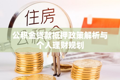武江公积金贷款抵押政策解析与个人理财规划