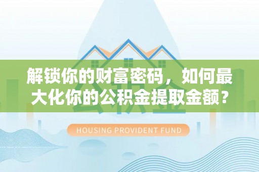武江解锁你的财富密码，如何最大化你的公积金提取金额？