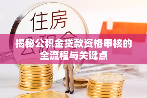 武江揭秘公积金贷款资格审核的全流程与关键点