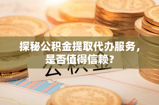 武江探秘公积金提取代办服务，是否值得信赖？