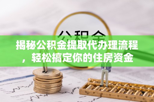 武江揭秘公积金提取代办理流程，轻松搞定你的住房资金