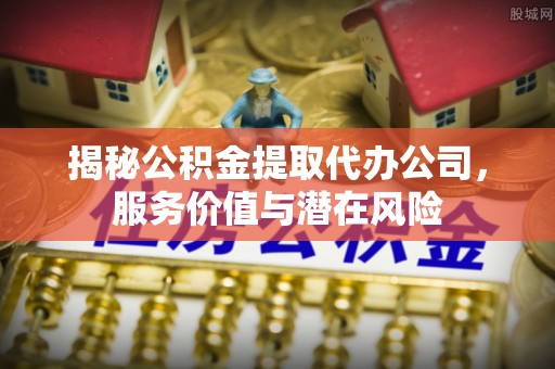 武江揭秘公积金提取代办公司，服务价值与潜在风险