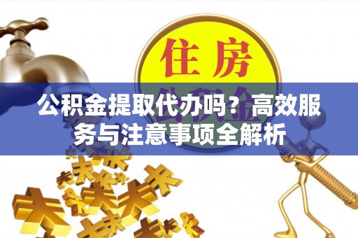 武江公积金提取代办吗？高效服务与注意事项全解析