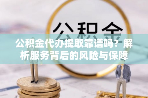 武江公积金代办提取靠谱吗？解析服务背后的风险与保障