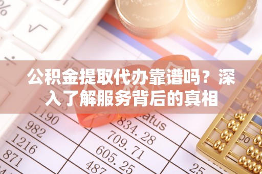 武江公积金提取代办靠谱吗？深入了解服务背后的真相