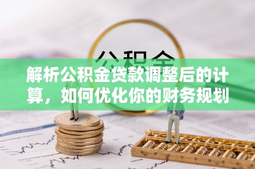 武江解析公积金贷款调整后的计算，如何优化你的财务规划